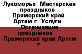 Лукоморье* Мастерская праздников - Приморский край, Артем г. Услуги » Организация праздников   . Приморский край,Артем г.